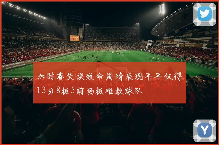 加时赛失误致命周琦表现平平仅得13分8板5前场板难救球队