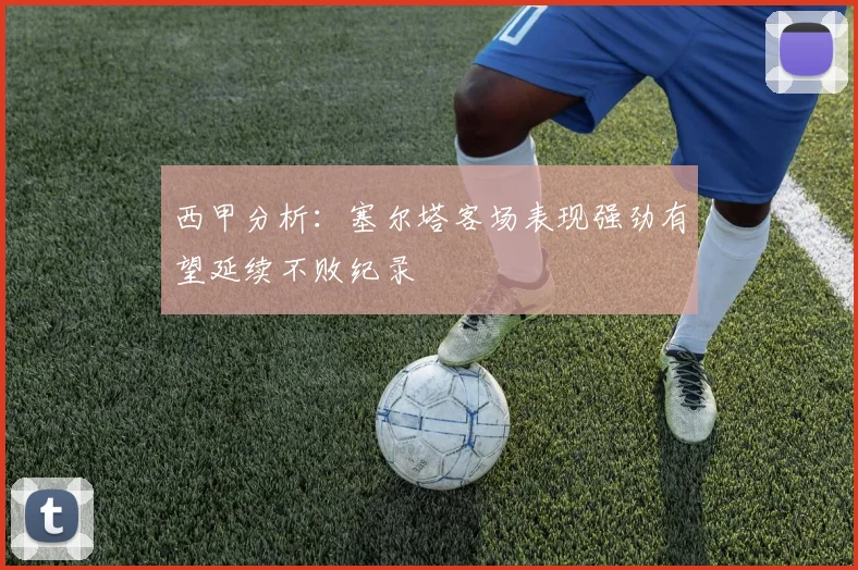 西甲分析：塞尔塔客场表现强劲有望延续不败纪录