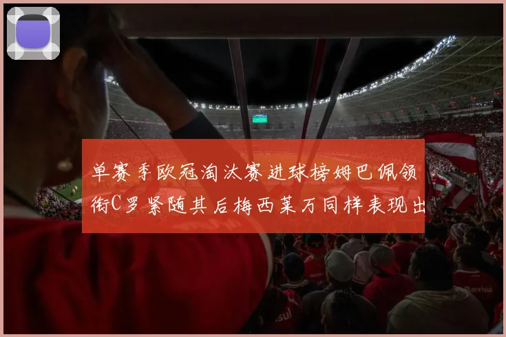 单赛季欧冠淘汰赛进球榜姆巴佩领衔C罗紧随其后梅西莱万同样表现出色