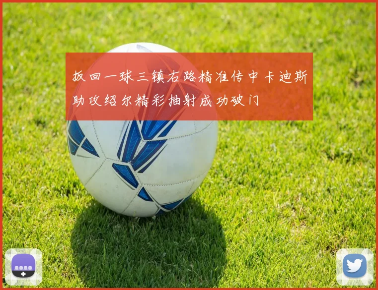 扳回一球三镇右路精准传中卡迪斯助攻绍尔精彩抽射成功破门