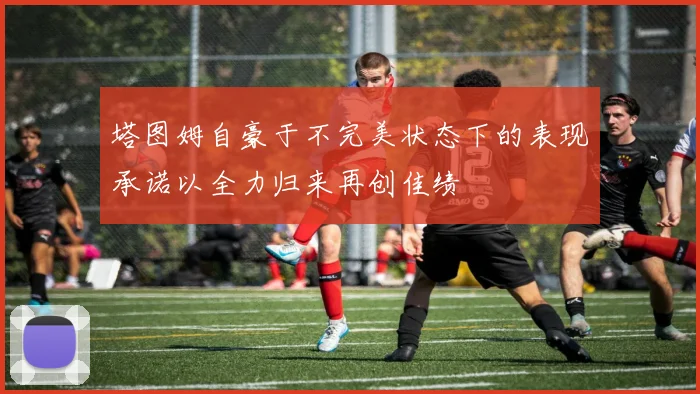 塔图姆自豪于不完美状态下的表现承诺以全力归来再创佳绩