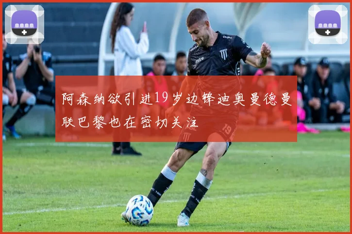阿森纳欲引进19岁边锋迪奥曼德曼联巴黎也在密切关注
