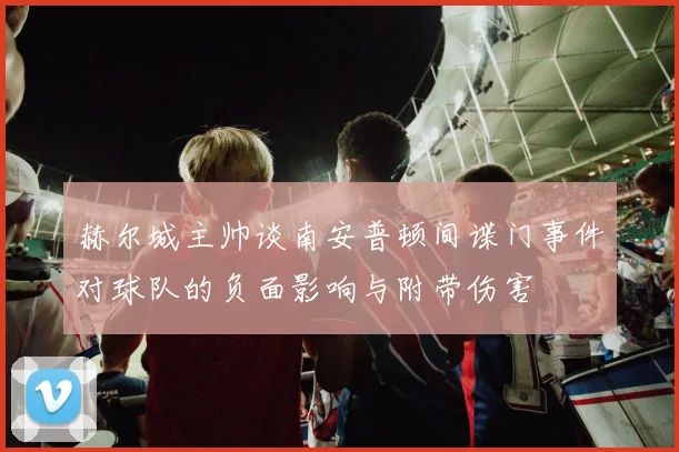 赫尔城主帅谈南安普顿间谍门事件对球队的负面影响与附带伤害