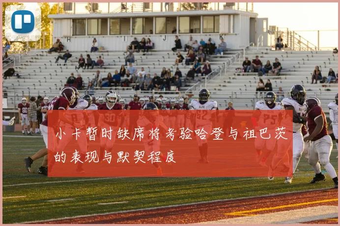 小卡暂时缺席将考验哈登与祖巴茨的表现与默契程度