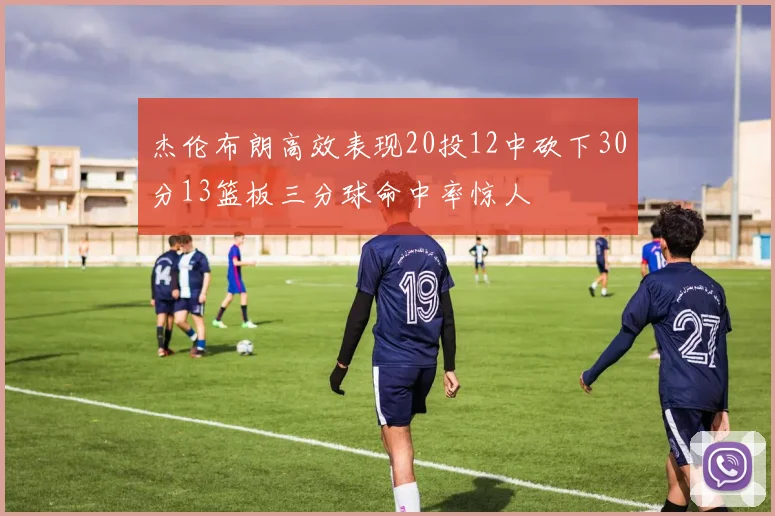 杰伦布朗高效表现20投12中砍下30分13篮板三分球命中率惊人