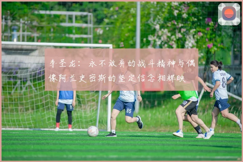 李圣龙：永不放弃的战斗精神与偶像阿兰史密斯的坚定信念相辉映