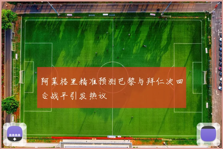 阿莱格里精准预测巴黎与拜仁次回合战平引发热议