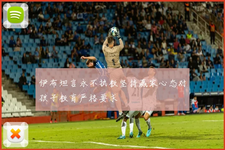 伊布坦言永不执教坚持赢家心态对孩子教育严格要求