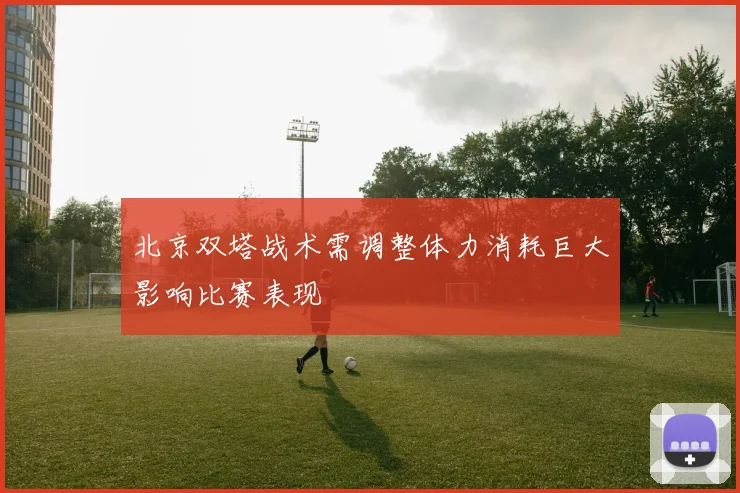 北京双塔战术需调整体力消耗巨大影响比赛表现