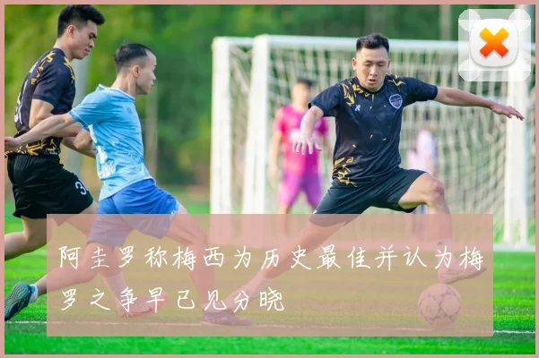 阿圭罗称梅西为历史最佳并认为梅罗之争早已见分晓