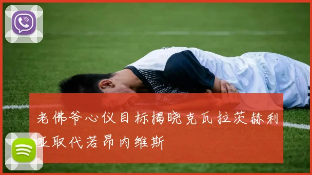 老佛爷心仪目标揭晓克瓦拉茨赫利亚取代若昂内维斯
