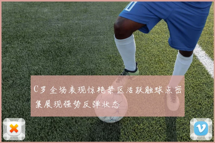 C罗全场表现惊艳禁区活跃触球点密集展现强势反弹状态