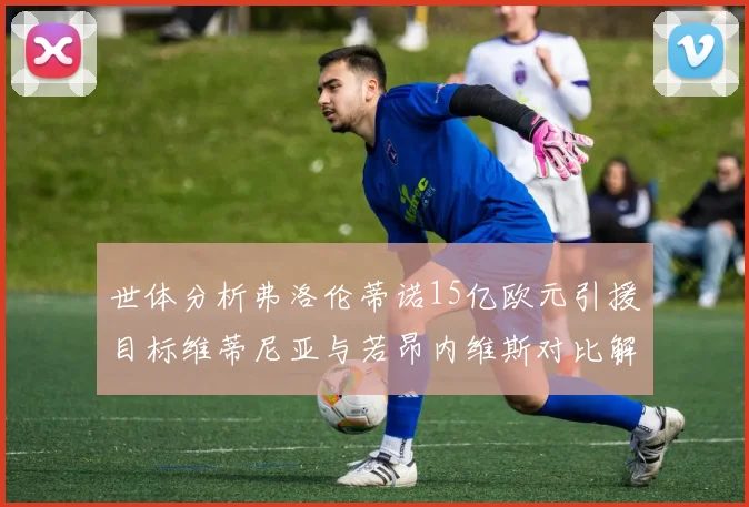世体分析弗洛伦蒂诺15亿欧元引援目标维蒂尼亚与若昂内维斯对比解析