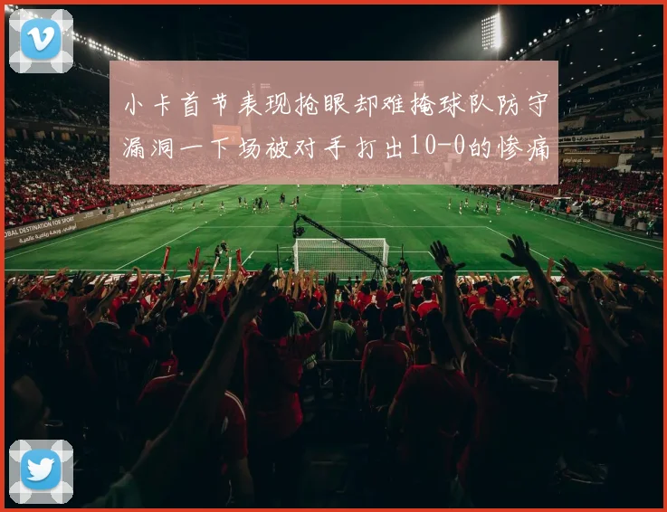 小卡首节表现抢眼却难掩球队防守漏洞一下场被对手打出10-0的惨痛局面