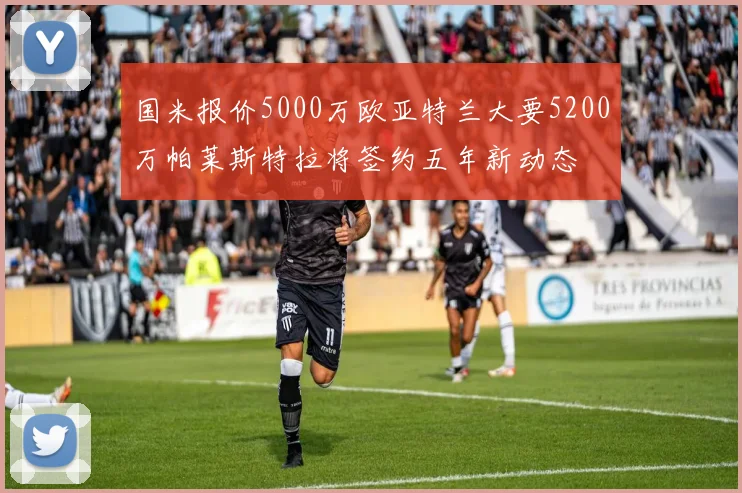国米报价5000万欧亚特兰大要5200万帕莱斯特拉将签约五年新动态