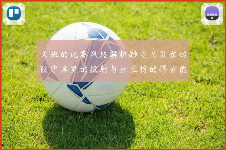 文班的比赛风格解析融合戈贝尔的防守库里的投射与杜兰特的得分能力