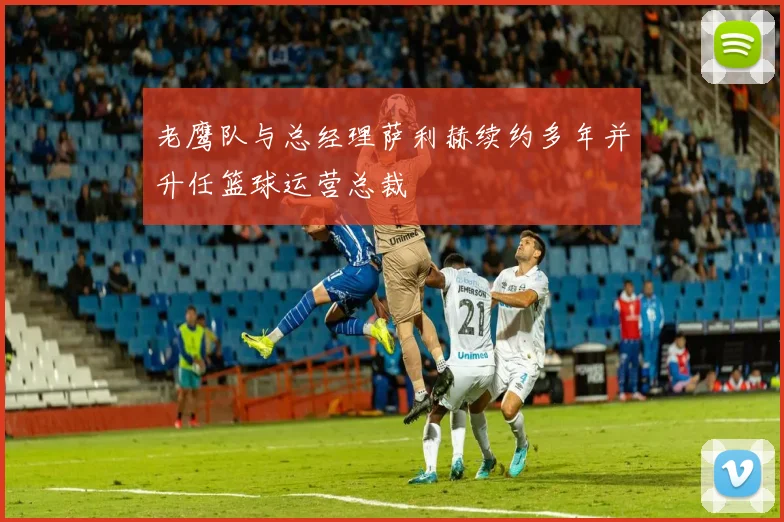 老鹰队与总经理萨利赫续约多年并升任篮球运营总裁