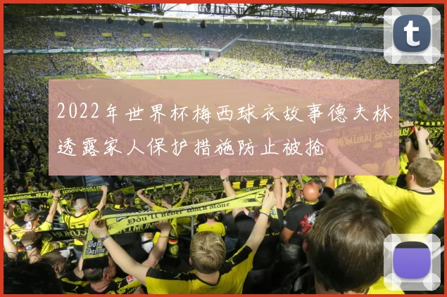 2022年世界杯梅西球衣故事德夫林透露家人保护措施防止被抢